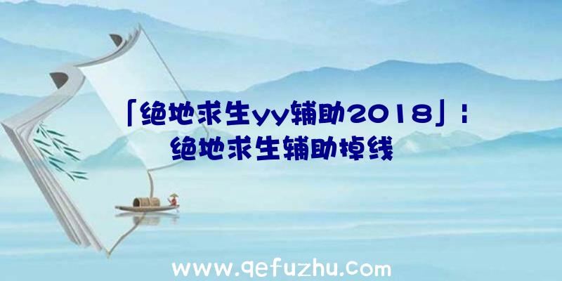 「绝地求生yy辅助2018」|绝地求生辅助掉线